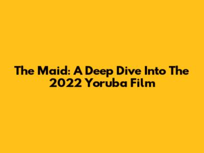 The Maid: A Deep Dive Into The 2022 Yoruba Film