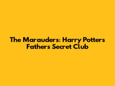 The Marauders: Harry Potter's Father's Secret Club