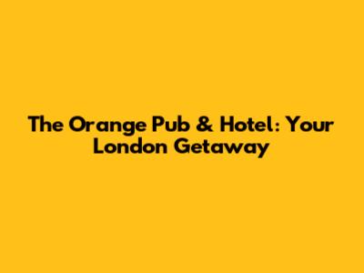 The Orange Pub & Hotel: Your London Getaway