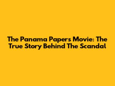 The Panama Papers Movie: The True Story Behind The Scandal