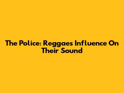 The Police: Reggae's Influence On Their Sound