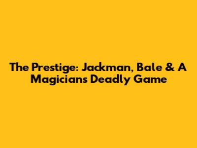 The Prestige: Jackman, Bale & A Magician's Deadly Game