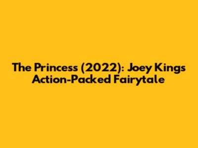 The Princess (2022): Joey King's Action-Packed Fairytale