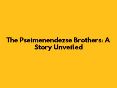 The Pseimenendezse Brothers: A Story Unveiled
