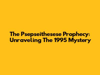 The Psepseithesese Prophecy: Unraveling The 1995 Mystery