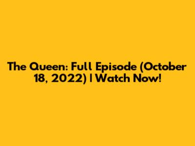 The Queen: Full Episode (October 18, 2022) | Watch Now!