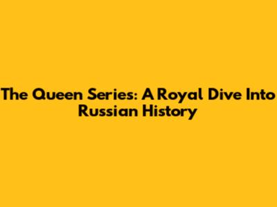 The Queen Series: A Royal Dive Into Russian History