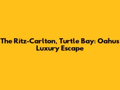 The Ritz-Carlton, Turtle Bay: Oahu's Luxury Escape