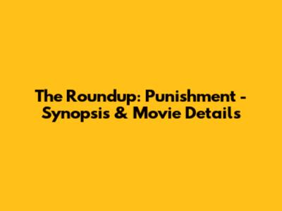 The Roundup: Punishment - Synopsis & Movie Details
