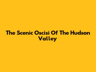 The Scenic Oscisi Of The Hudson Valley