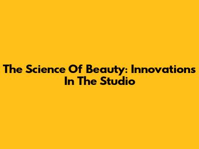 The Science Of Beauty: Innovations In The Studio