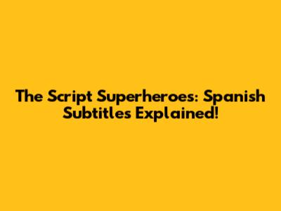 The Script Superheroes: Spanish Subtitles Explained!