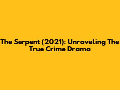 The Serpent (2021): Unraveling The True Crime Drama