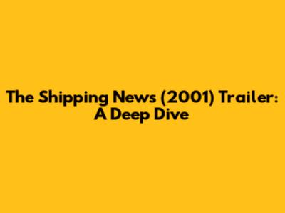 The Shipping News (2001) Trailer: A Deep Dive