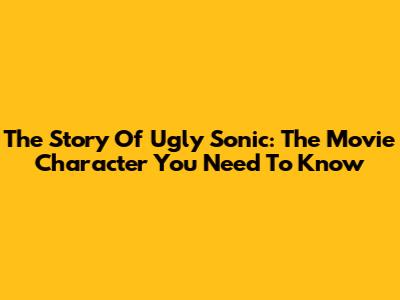 The Story Of Ugly Sonic: The Movie Character You Need To Know