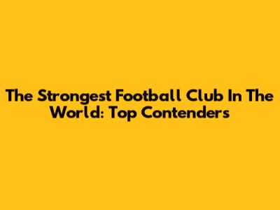 The Strongest Football Club In The World: Top Contenders