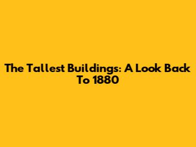 The Tallest Buildings: A Look Back To 1880