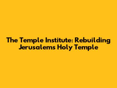 The Temple Institute: Rebuilding Jerusalem's Holy Temple