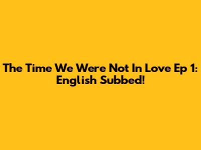 The Time We Were Not In Love Ep 1: English Subbed!
