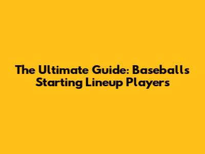 The Ultimate Guide: Baseball's Starting Lineup Players