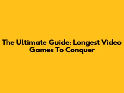 The Ultimate Guide: Longest Video Games To Conquer