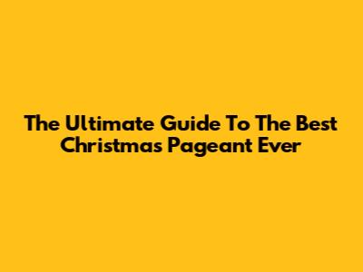 The Ultimate Guide To 'The Best Christmas Pageant Ever'