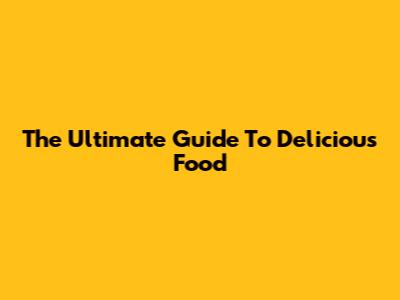 The Ultimate Guide To Delicious Food