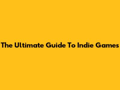 The Ultimate Guide To Indie Games