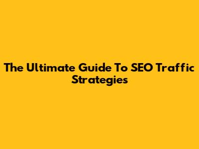 The Ultimate Guide To SEO Traffic Strategies