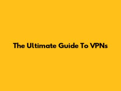 The Ultimate Guide To VPNs