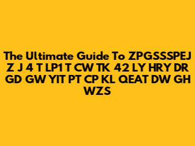 The Ultimate Guide To ZPGSSSPEJ Z J 4 T LP1 T CW TK 42 LY HRY DR GD GW YIT PT CP KL QEAT DW GH WZS