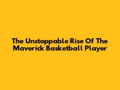 The Unstoppable Rise Of The Maverick Basketball Player
