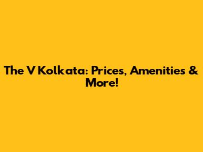 The V Kolkata: Prices, Amenities & More!