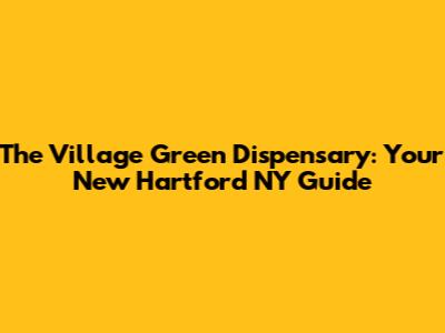 The Village Green Dispensary: Your New Hartford NY Guide