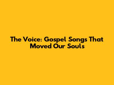 The Voice: Gospel Songs That Moved Our Souls