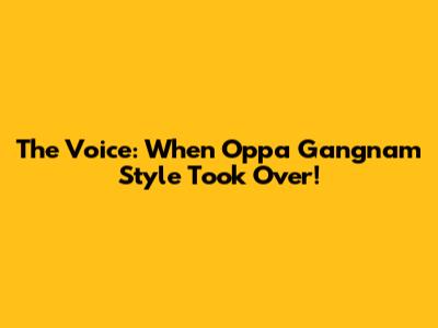 The Voice: When Oppa Gangnam Style Took Over!