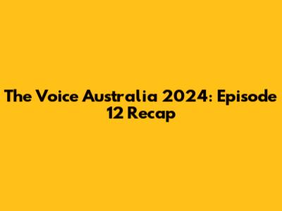 The Voice Australia 2024: Episode 12 Recap