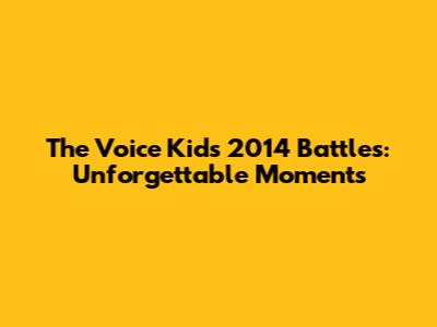 The Voice Kids 2014 Battles: Unforgettable Moments