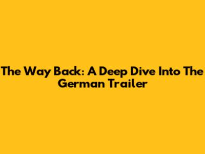 The Way Back: A Deep Dive Into The German Trailer