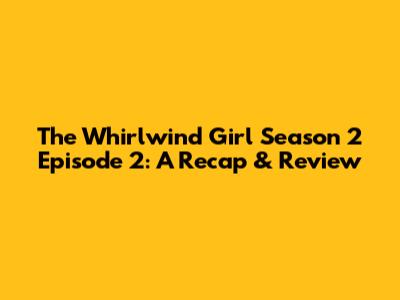 The Whirlwind Girl Season 2 Episode 2: A Recap & Review
