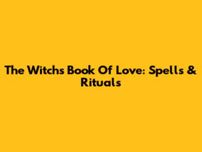 The Witch's Book Of Love: Spells & Rituals