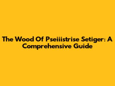 The Wood Of Pseiiistrise Setiger: A Comprehensive Guide