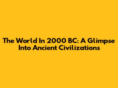 The World In 2000 BC: A Glimpse Into Ancient Civilizations