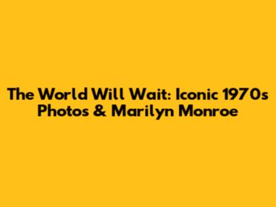 The World Will Wait: Iconic 1970s Photos & Marilyn Monroe