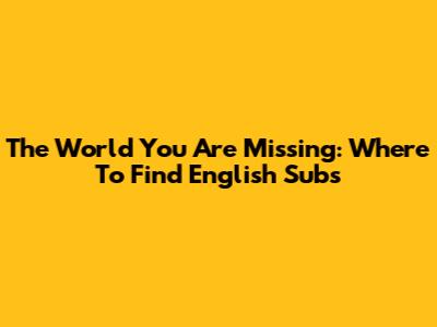 The World You Are Missing: Where To Find English Subs