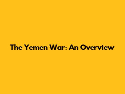 The Yemen War: An Overview