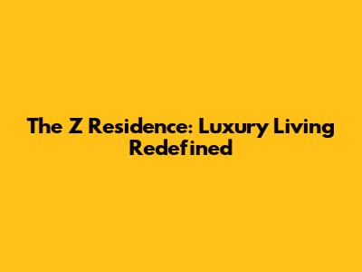 The Z Residence: Luxury Living Redefined