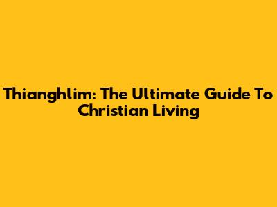 Thianghlim: The Ultimate Guide To Christian Living