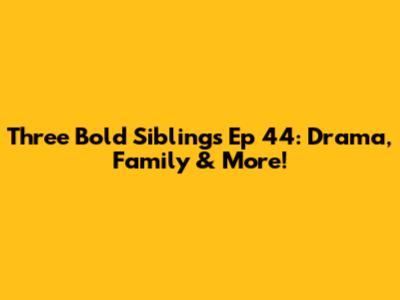 Three Bold Siblings Ep 44: Drama, Family & More!