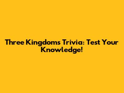 Three Kingdoms Trivia: Test Your Knowledge!